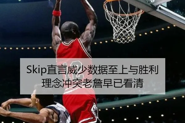 Skip直言威少数据至上与胜利理念冲突老詹早已看清